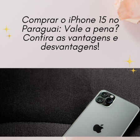 Comprar o iPhone 15 no Paraguai: Vale a pena? Confira as vantagens e desvantagens!